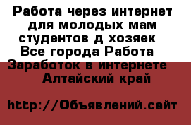 Работа через интернет для молодых мам,студентов,д/хозяек - Все города Работа » Заработок в интернете   . Алтайский край